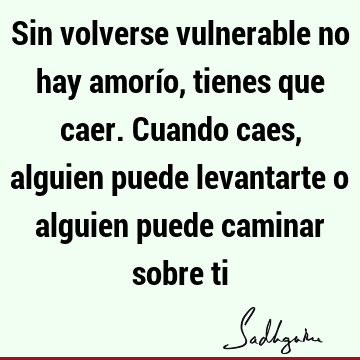 Sin volverse vulnerable no hay amorío, tienes que caer. Cuando caes, alguien puede levantarte o alguien puede caminar sobre