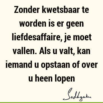 Zonder kwetsbaar te worden is er geen liefdesaffaire, je moet vallen. Als u valt, kan iemand u opstaan of over u heen