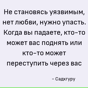 Не становясь уязвимым, нет любви, нужно упасть. Когда вы падаете, кто-то может вас поднять или кто-то может переступить через вас