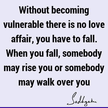 Without becoming vulnerable there is no love affair, you have to fall. When you fall, somebody may rise you or somebody may walk over