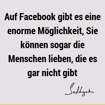 Auf Facebook gibt es eine enorme Möglichkeit, Sie können sogar die Menschen lieben, die es gar nicht