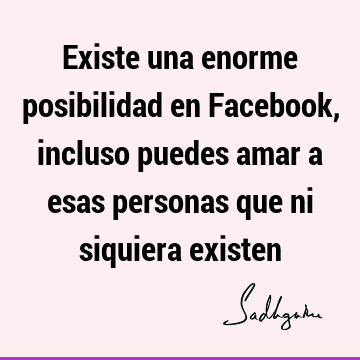 Existe una enorme posibilidad en Facebook, incluso puedes amar a esas personas que ni siquiera