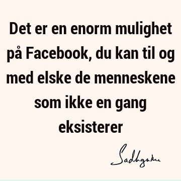 Det er en enorm mulighet på Facebook, du kan til og med elske de menneskene som ikke en gang