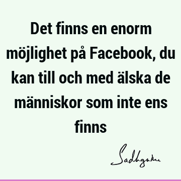 Det finns en enorm möjlighet på Facebook, du kan till och med älska de människor som inte ens