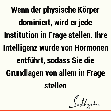 Wenn der physische Körper dominiert, wird er jede Institution in Frage stellen. Ihre Intelligenz wurde von Hormonen entführt, sodass Sie die Grundlagen von