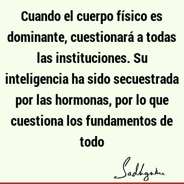 Cuando el cuerpo físico es dominante, cuestionará a todas las instituciones. Su inteligencia ha sido secuestrada por las hormonas, por lo que cuestiona los