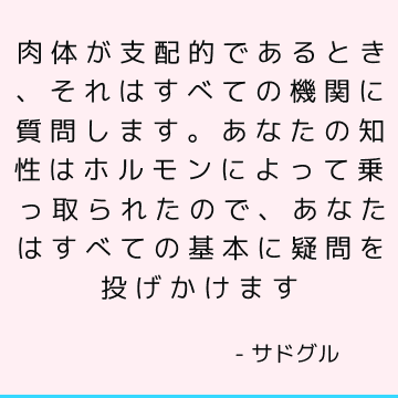 肉体が支配的であるとき、それはすべての機関に質問します。 あなたの知性はホルモンによって乗っ取られたので、あなたはすべての基本に疑問を投げかけます