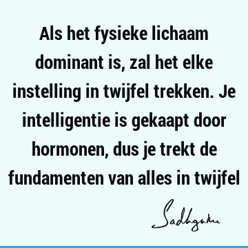 Als het fysieke lichaam dominant is, zal het elke instelling in twijfel trekken. Je intelligentie is gekaapt door hormonen, dus je trekt de fundamenten van