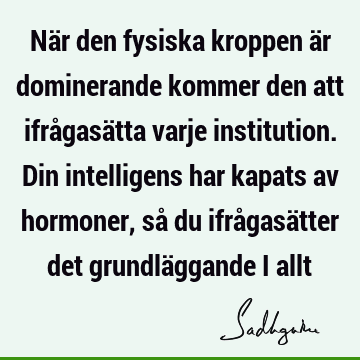 När den fysiska kroppen är dominerande kommer den att ifrågasätta varje institution. Din intelligens har kapats av hormoner, så du ifrågasätter det grundlä