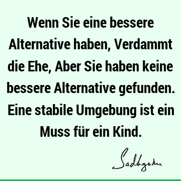 Wenn Sie eine bessere Alternative haben, Verdammt die Ehe, 
Aber Sie haben keine bessere Alternative gefunden. Eine stabile Umgebung ist ein Muss für ein K