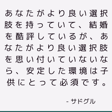 あなたがより良い選択肢を持っていて、結婚を酷評しているが、あなたがより良い選択肢を思い付いていないなら、安定した環境は子供にとって必須です。