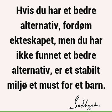 Hvis du har et bedre alternativ, fordøm ekteskapet, men du har ikke funnet et bedre alternativ, er et stabilt miljø et must for et