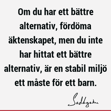 Om du har ett bättre alternativ, fördöma äktenskapet, men du inte har hittat ett bättre alternativ, är en stabil miljö ett måste för ett