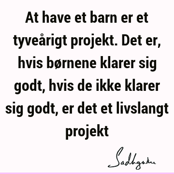 At have et barn er et tyveårigt projekt. Det er, hvis børnene klarer sig godt, hvis de ikke klarer sig godt, er det et livslangt