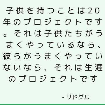 子供を持つことは20年のプロジェクトです。 それは子供たちがうまくやっているなら、彼らがうまくやっていないなら、それは生涯のプロジェクトです