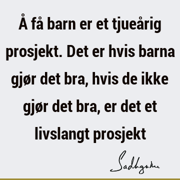 Å få barn er et tjueårig prosjekt. Det er hvis barna gjør det bra, hvis de ikke gjør det bra, er det et livslangt