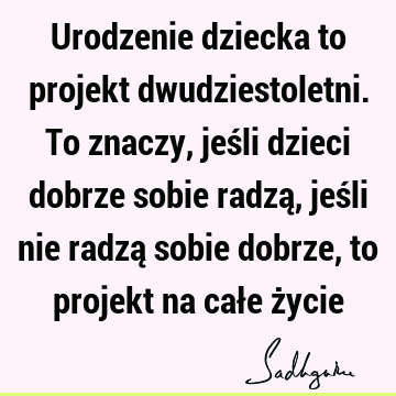 Urodzenie dziecka to projekt dwudziestoletni. To znaczy, jeśli dzieci dobrze sobie radzą, jeśli nie radzą sobie dobrze, to projekt na całe ż