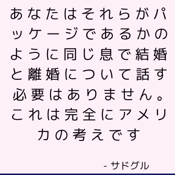 あなたはそれらがパッケージであるかのように同じ息で結婚と離婚について話す必要はありません。 これは完全にアメリカの考えです