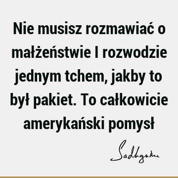 Nie musisz rozmawiać o małżeństwie i rozwodzie jednym tchem, jakby to był pakiet. To całkowicie amerykański pomysł