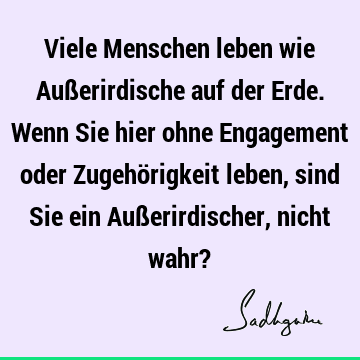 Viele Menschen leben wie Außerirdische auf der Erde. Wenn Sie hier ohne Engagement oder Zugehörigkeit leben, sind Sie ein Außerirdischer, nicht wahr?