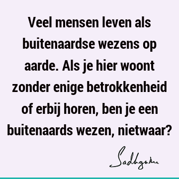 Veel mensen leven als buitenaardse wezens op aarde. Als je hier woont zonder enige betrokkenheid of erbij horen, ben je een buitenaards wezen, nietwaar?