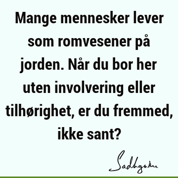 Mange mennesker lever som romvesener på jorden. Når du bor her uten involvering eller tilhørighet, er du fremmed, ikke sant?