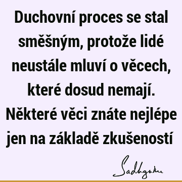 Duchovní proces se stal směšným, protože lidé neustále mluví o věcech, které dosud nemají. Některé věci znáte nejlépe jen na základě zkušeností