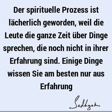 Der spirituelle Prozess ist lächerlich geworden, weil die Leute die ganze Zeit über Dinge sprechen, die noch nicht in ihrer Erfahrung sind. Einige Dinge wissen