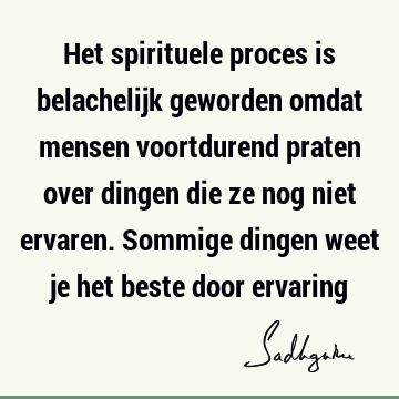 Het spirituele proces is belachelijk geworden omdat mensen voortdurend praten over dingen die ze nog niet ervaren. Sommige dingen weet je het beste door