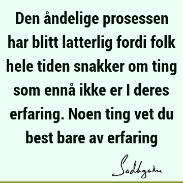 Den åndelige prosessen har blitt latterlig fordi folk hele tiden snakker om ting som ennå ikke er i deres erfaring. Noen ting vet du best bare av