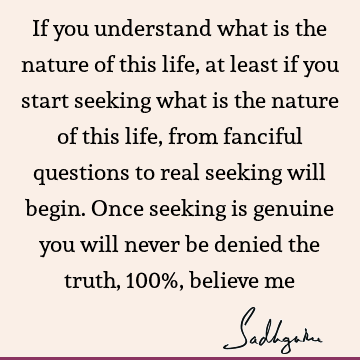 If you understand what is the nature of this life, at least if you start seeking what is the nature of this life, from fanciful questions to real seeking will