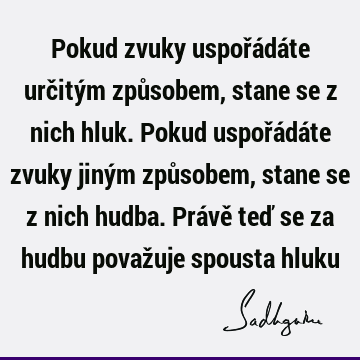 Pokud zvuky uspořádáte určitým způsobem, stane se z nich hluk. Pokud uspořádáte zvuky jiným způsobem, stane se z nich hudba. Právě teď se za hudbu považuje