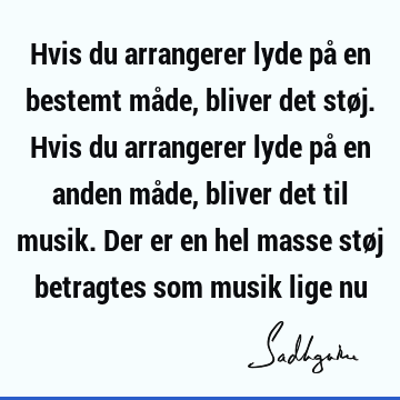 Hvis du arrangerer lyde på en bestemt måde, bliver det støj. Hvis du arrangerer lyde på en anden måde, bliver det til musik. Der er en hel masse støj betragtes