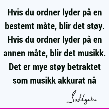 Hvis du ordner lyder på en bestemt måte, blir det støy. Hvis du ordner lyder på en annen måte, blir det musikk. Det er mye støy betraktet som musikk akkurat nå