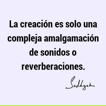 La creación es solo una compleja amalgamación de sonidos o