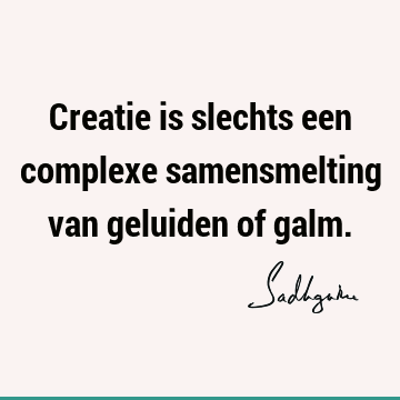 Creatie is slechts een complexe samensmelting van geluiden of