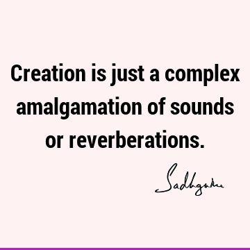 Creation is just a complex amalgamation of sounds or