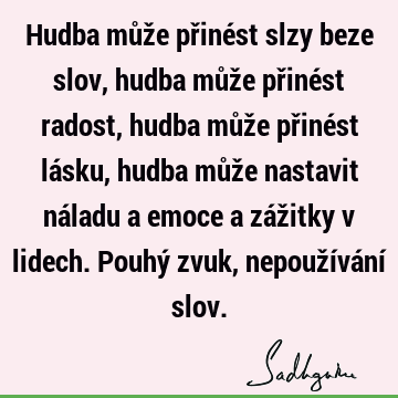 Hudba může přinést slzy beze slov, hudba může přinést radost, hudba může přinést lásku, hudba může nastavit náladu a emoce a zážitky v lidech. Pouhý zvuk,