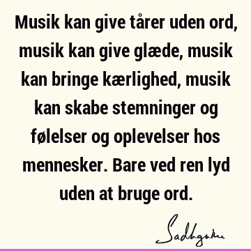 Musik kan give tårer uden ord, musik kan give glæde, musik kan bringe kærlighed, musik kan skabe stemninger og følelser og oplevelser hos mennesker. Bare ved