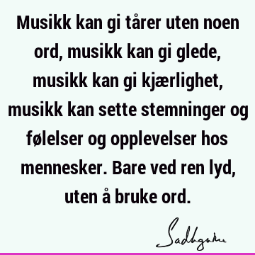 Musikk kan gi tårer uten noen ord, musikk kan gi glede, musikk kan gi kjærlighet, musikk kan sette stemninger og følelser og opplevelser hos mennesker. Bare