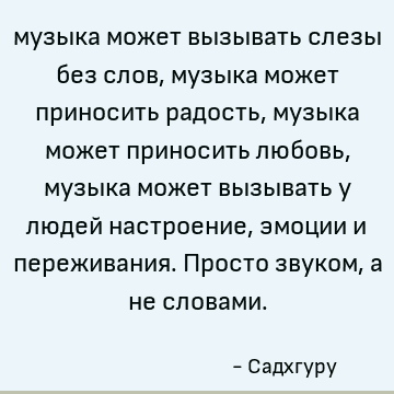 музыка может вызывать слезы без слов, музыка может приносить радость, музыка может приносить любовь, музыка может вызывать у людей настроение, эмоции и пережива