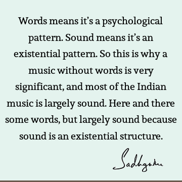 Words means it’s a psychological pattern. Sound means it’s an existential pattern. So this is why a music without words is very significant, and most of the I