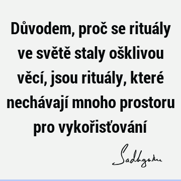 Důvodem, proč se rituály ve světě staly ošklivou věcí, jsou rituály, které nechávají mnoho prostoru pro vykořisťování