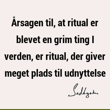 Årsagen til, at ritual er blevet en grim ting i verden, er ritual, der giver meget plads til