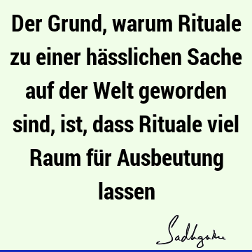 Der Grund, warum Rituale zu einer hässlichen Sache auf der Welt geworden sind, ist, dass Rituale viel Raum für Ausbeutung