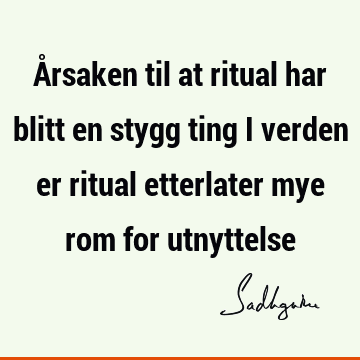 Årsaken til at ritual har blitt en stygg ting i verden er ritual etterlater mye rom for