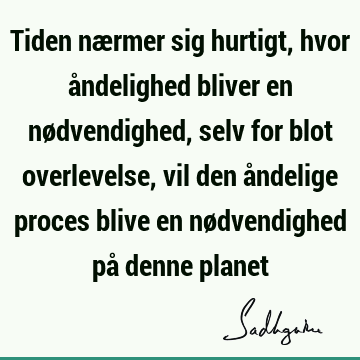 Tiden nærmer sig hurtigt, hvor åndelighed bliver en nødvendighed, selv for blot overlevelse, vil den åndelige proces blive en nødvendighed på denne