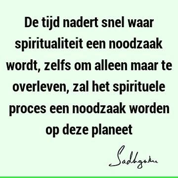 De tijd nadert snel waar spiritualiteit een noodzaak wordt, zelfs om alleen maar te overleven, zal het spirituele proces een noodzaak worden op deze