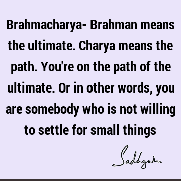 Brahmacharya- Brahman means the ultimate. Charya means the path. You're on the path of the ...
