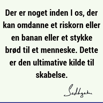 Der er noget inden i os, der kan omdanne et riskorn eller en banan eller et stykke brød til et menneske. Dette er den ultimative kilde til